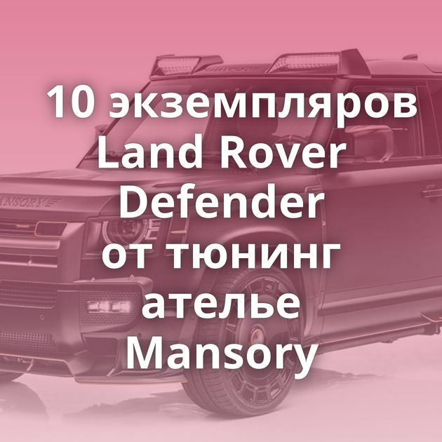 10 экземпляров Land Rover Defender от тюнинг ателье Mansory