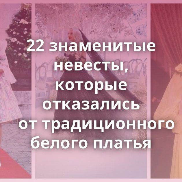 22 знаменитые невесты, которые отказались от традиционного белого платья