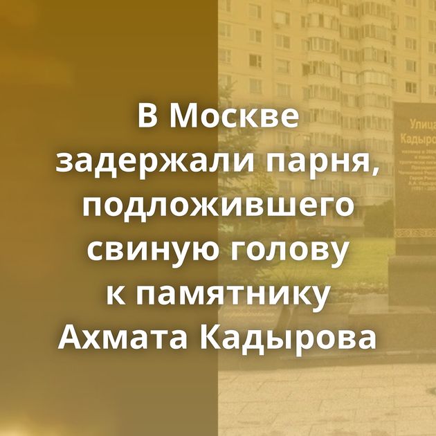 В Москве задержали парня, подложившего свиную голову к памятнику Ахмата Кадырова