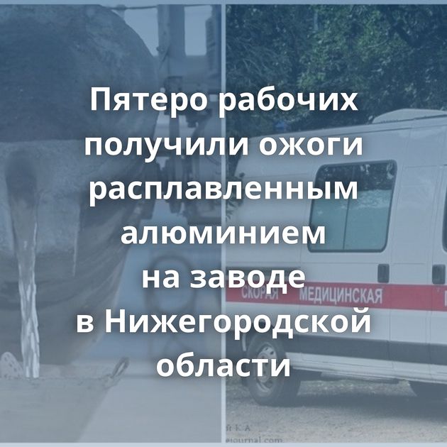 Пятеро рабочих получили ожоги расплавленным алюминием на заводе в Нижегородской области