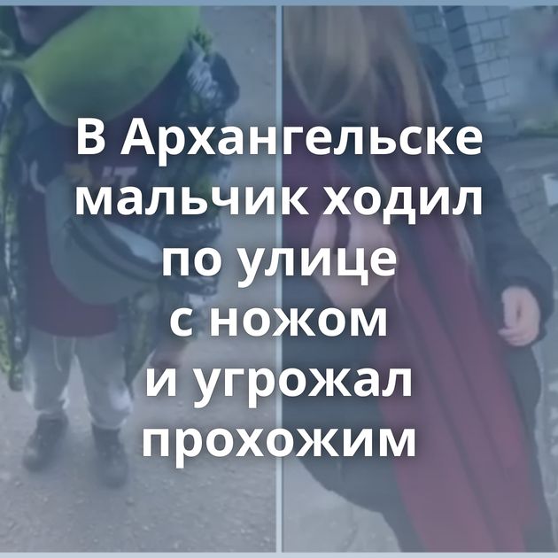 В Архангельске мальчик ходил по улице с ножом и угрожал прохожим