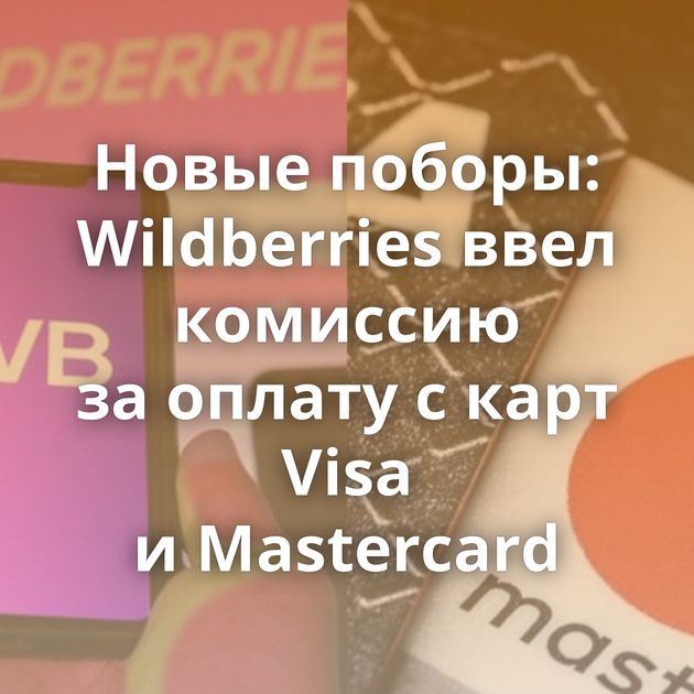 Новые поборы: Wildberries ввел комиссию за оплату с карт Visa и Mastercard