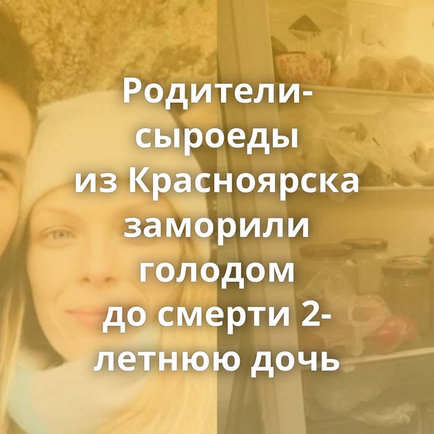 Родители-сыроеды из Красноярска заморили голодом до смерти 2-летнюю дочь