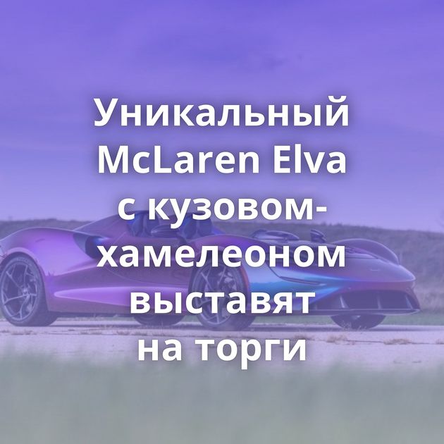 Уникальный McLaren Elva с кузовом-хамелеоном выставят на торги