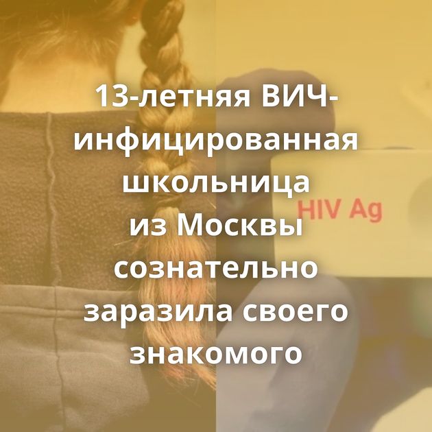 13-летняя ВИЧ-инфицированная школьница из Москвы сознательно заразила своего знакомого