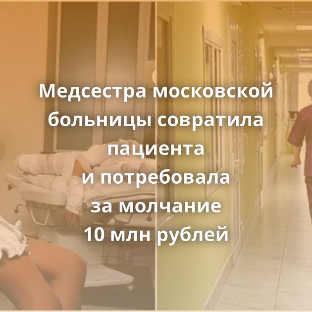 Медсестра московской больницы совратила пациента и потребовала за молчание 10 млн рублей