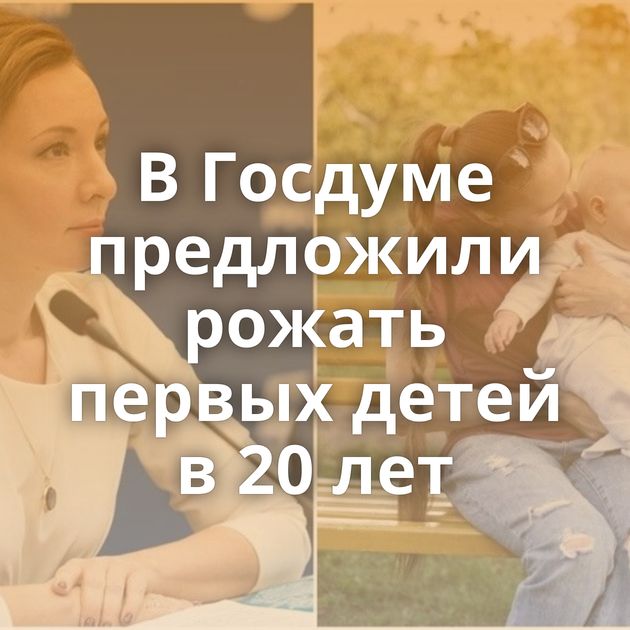 В Госдуме предложили рожать первых детей в 20 лет