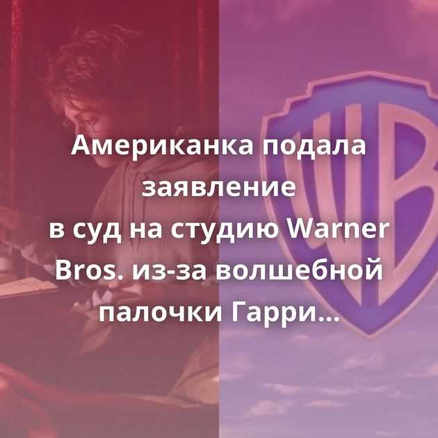 Американка подала заявление в суд на студию Warner Bros. из-за волшебной палочки Гарри Поттера