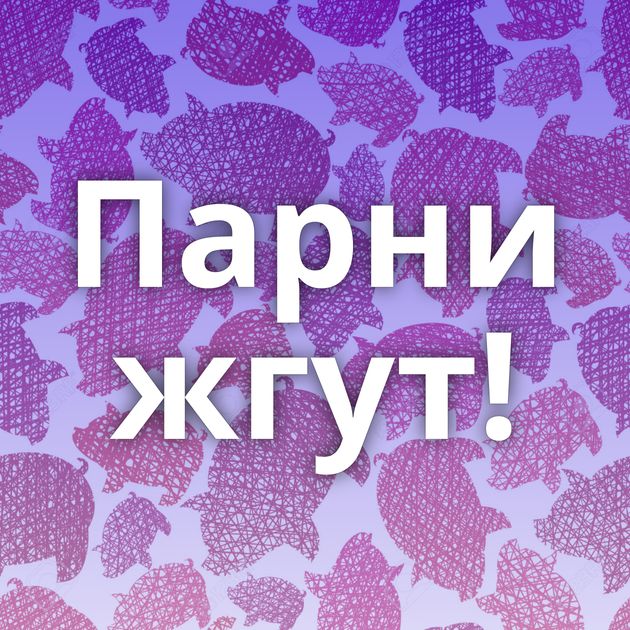 Парни жгут!