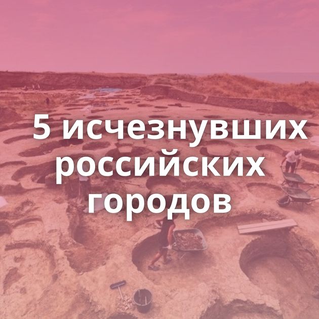 5 исчезнувших российских городов