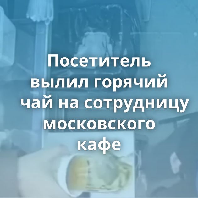 Посетитель вылил горячий чай на сотрудницу московского кафе