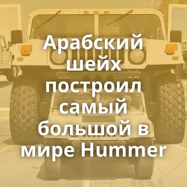 Арабский шейх построил самый большой в мире Hummer