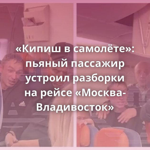 «Кипиш в самолёте»: пьяный пассажир устроил разборки на рейсе «Москва-Владивосток»