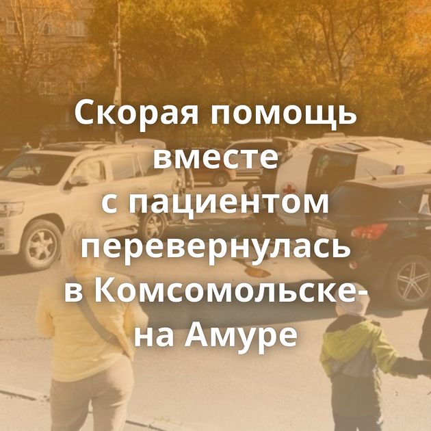 Скорая помощь вместе с пациентом перевернулась в Комсомольске-на Амуре