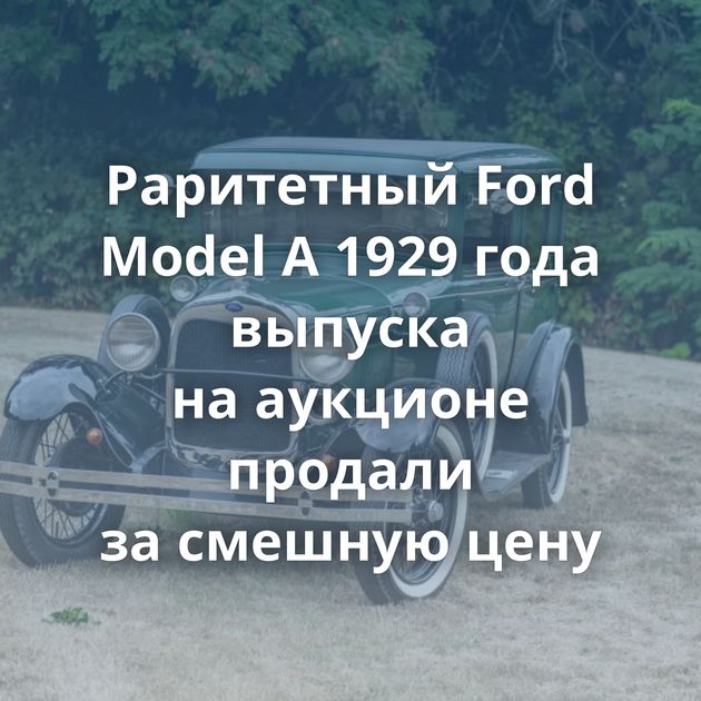 Раритетный Ford Model A 1929 года выпуска на аукционе продали за смешную цену