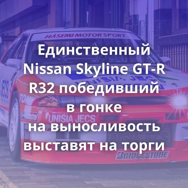 Единственный Nissan Skyline GT-R R32 победивший в гонке на выносливость выставят на торги