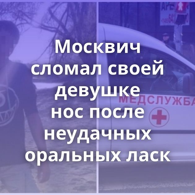 Москвич сломал своей девушке нос после неудачных оральных ласк