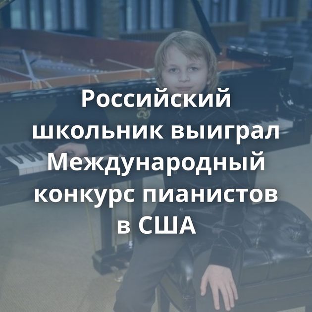 Российский школьник выиграл Международный конкурс пианистов в США