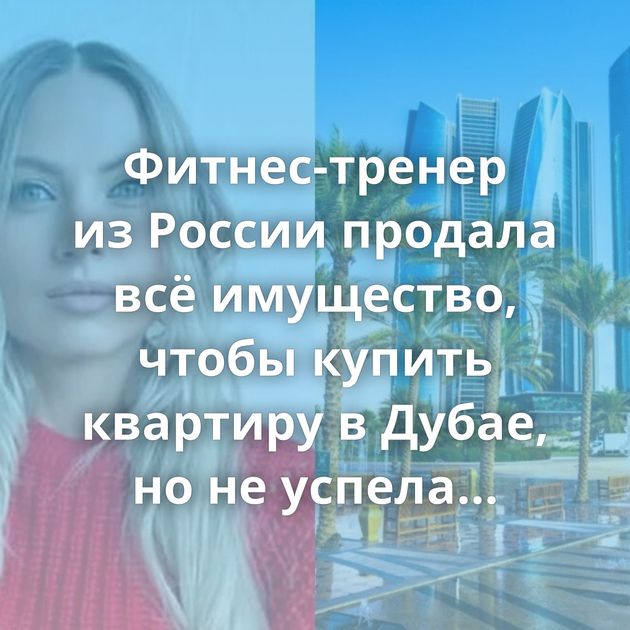 Фитнес-тренер из России продала всё имущество, чтобы купить квартиру в Дубае, но не успела - деньги…