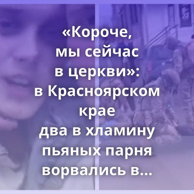 «Короче, мы сейчас в церкви»: в Красноярском крае два в хламину пьяных парня ворвались в православный…