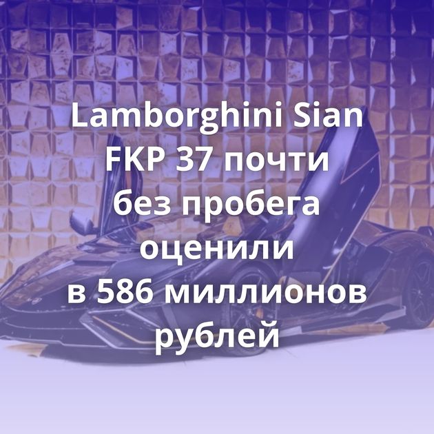 Lamborghini Sian FKP 37 почти без пробега оценили в 586 миллионов рублей
