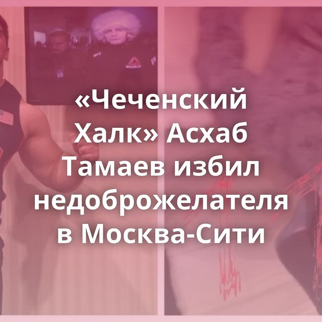 «Чеченский Халк» Асхаб Тамаев избил недоброжелателя в Москва-Сити