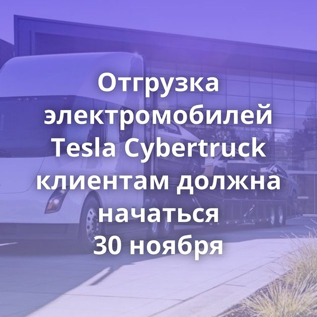 Отгрузка электромобилей Tesla Cybertruck клиентам должна начаться 30 ноября