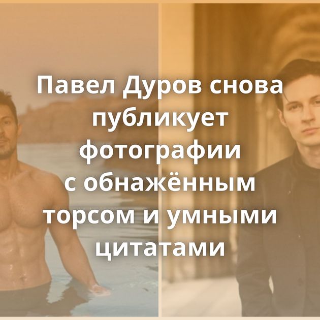 Павел Дуров снова публикует фотографии с обнажённым торсом и умными цитатами