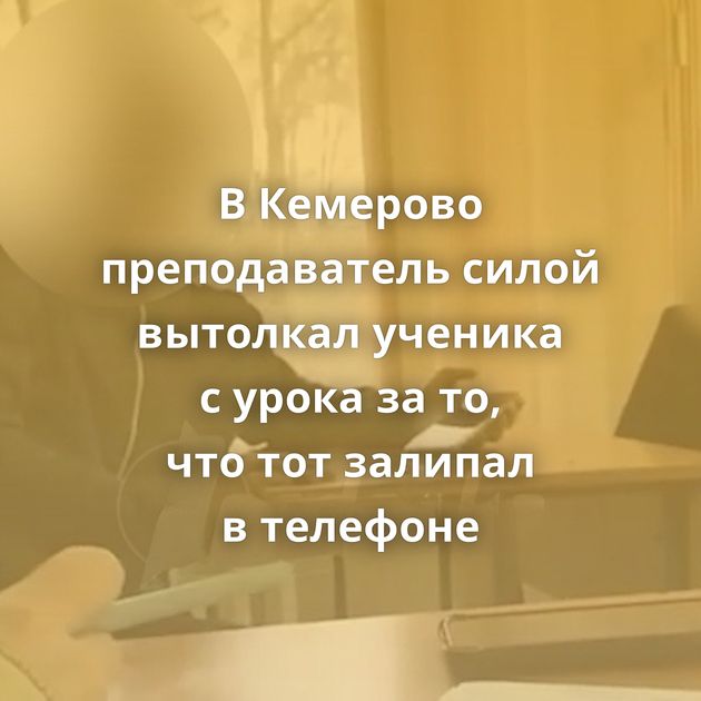 В Кемерово преподаватель силой вытолкал ученика с урока за то, что тот залипал в телефоне