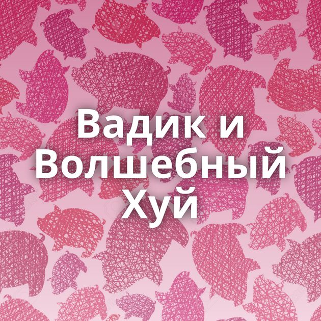 Вадик и Волшебный Хуй