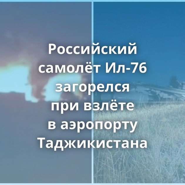 Российский самолёт Ил-76 загорелся при взлёте в аэропорту Таджикистана