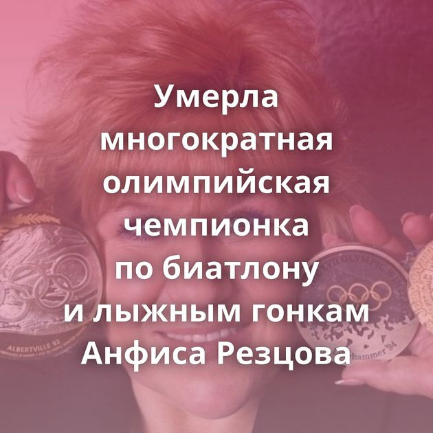 Умерла многократная олимпийская чемпионка по биатлону и лыжным гонкам Анфиса Резцова