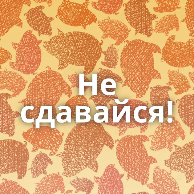 Не сдавайся!