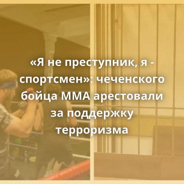 «Я не преступник, я - спортсмен»: чеченского бойца ММА арестовали за поддержку терроризма