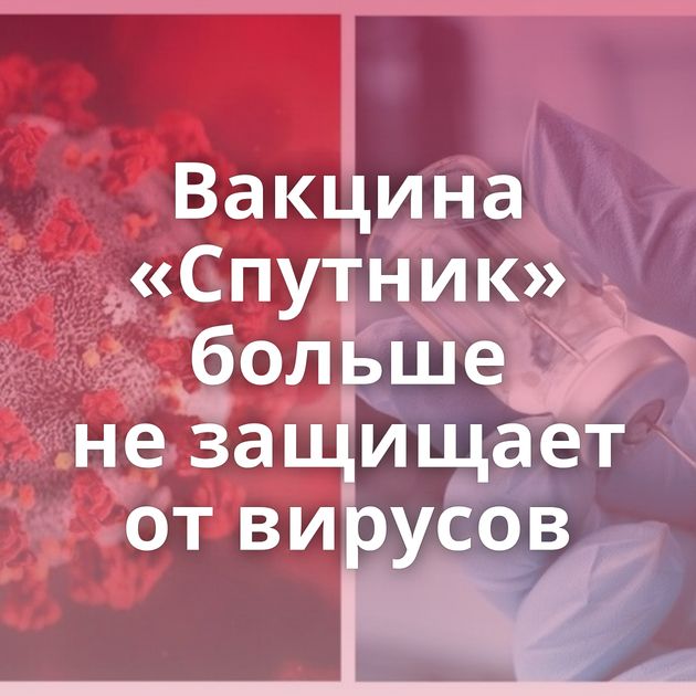 Вакцина «Спутник» больше не защищает от вирусов