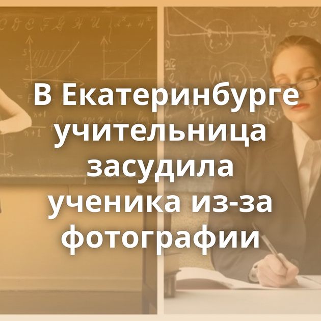 В Екатеринбурге учительница засудила ученика из-за фотографии