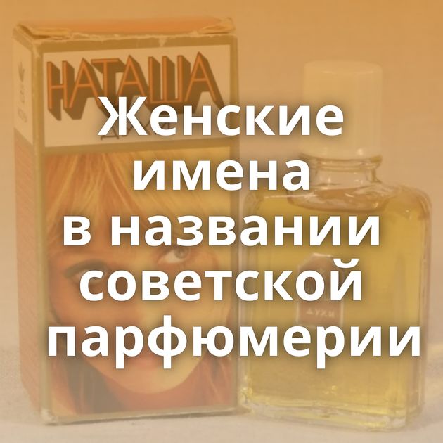 Женские имена в названии советской парфюмерии
