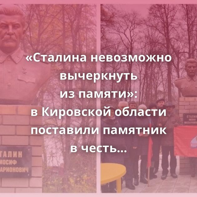 «Сталина невозможно вычеркнуть из памяти»: в Кировской области поставили памятник в честь Иосифа…