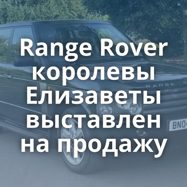 Range Rover королевы Елизаветы выставлен на продажу