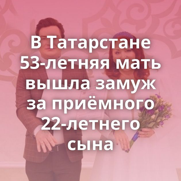 В Татарстане 53-летняя мать вышла замуж за приёмного 22-летнего сына