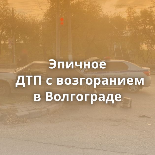 Эпичное ДТП с возгоранием в Волгограде