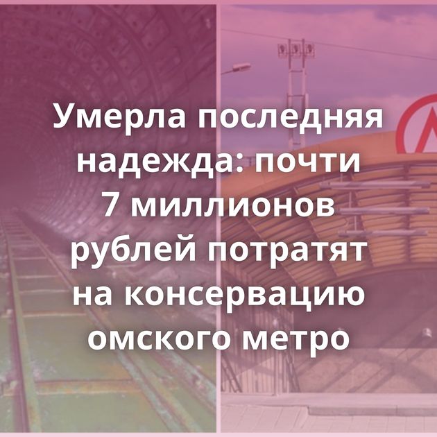 Умерла последняя надежда: почти 7 миллионов рублей потратят на консервацию омского метро