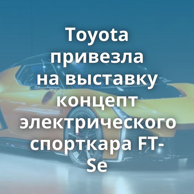 Toyota привезла на выставку концепт электрического спорткара FT-Se