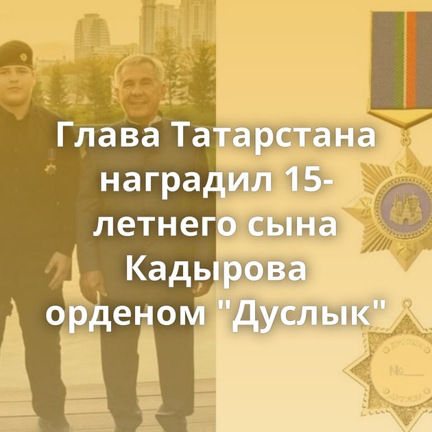 Глава Татарстана наградил 15-летнего сына Кадырова орденом 