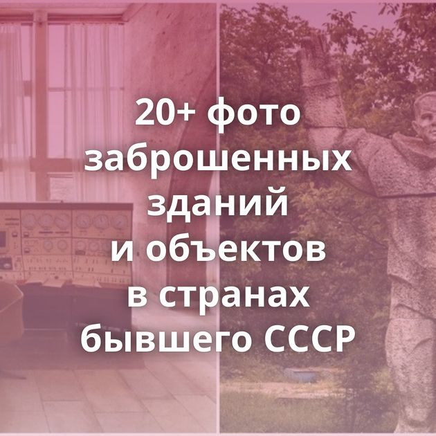20+ фото заброшенных зданий и объектов в странах бывшего СССР