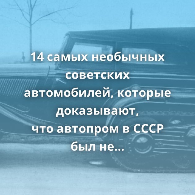 14 самых необычных советских автомобилей, которые доказывают, что автопром в СССР был не так уж и прост