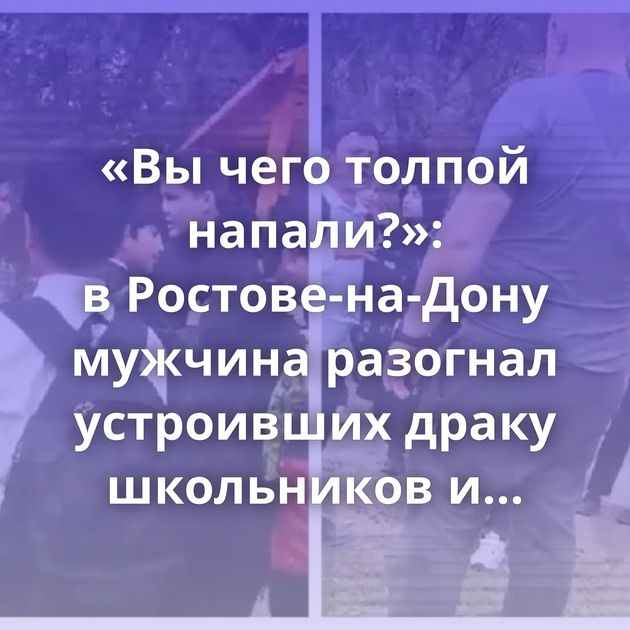«Вы чего толпой напали?»: в Ростове-на-Дону мужчина разогнал устроивших драку школьников и теперь…