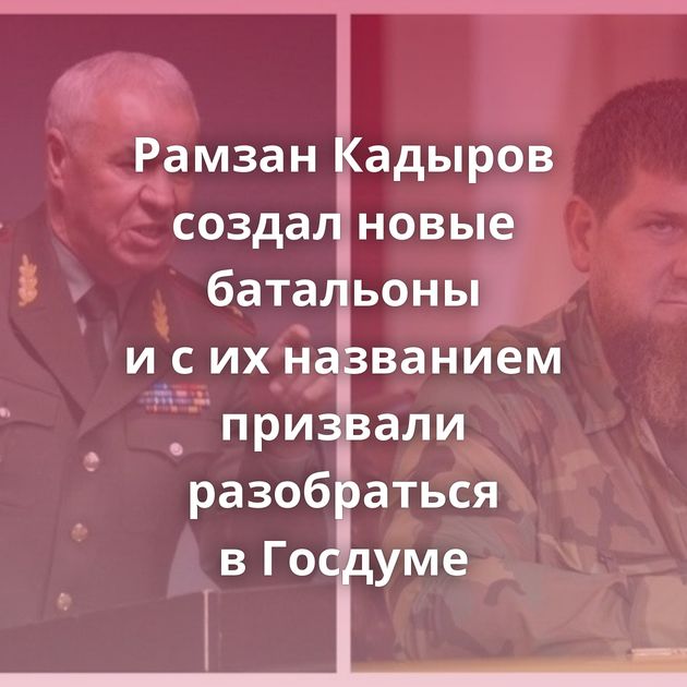 Рамзан Кадыров создал новые батальоны и с их названием призвали разобраться в Госдуме