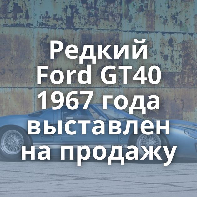 Редкий Ford GT40 1967 года выставлен на продажу