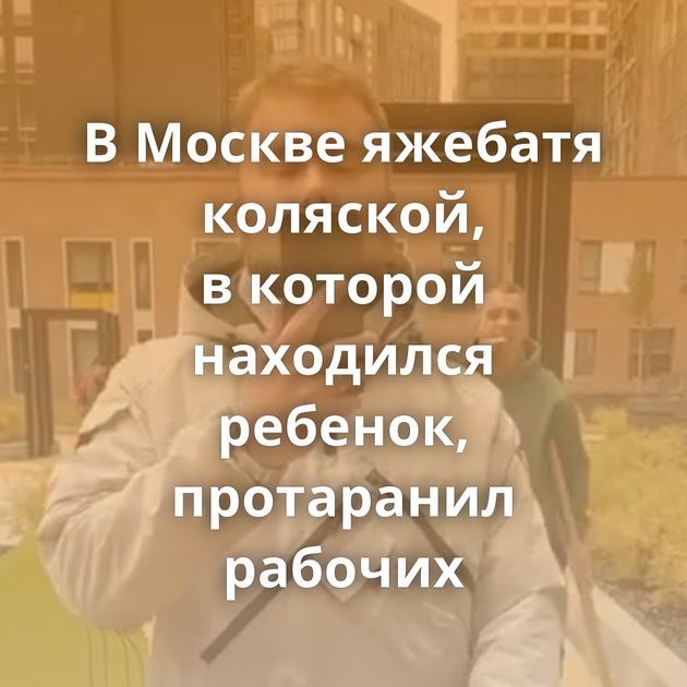 В Москве яжебатя коляской, в которой находился ребенок, протаранил рабочих